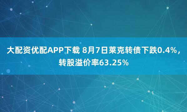 大配资优配APP下载 8月7日莱克转债下跌0.4%，转股溢价率63.25%