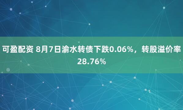可盈配资 8月7日渝水转债下跌0.06%，转股溢价率28.76%