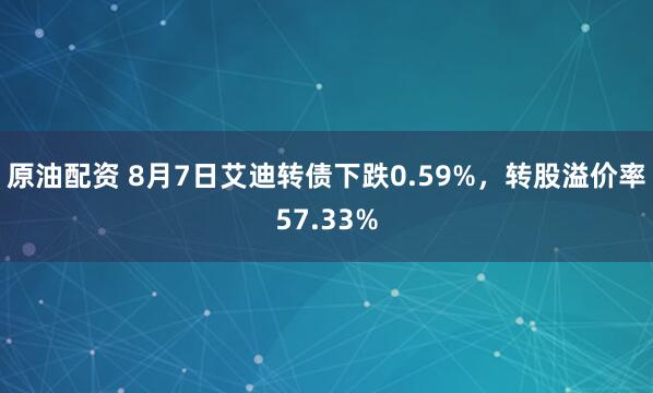 原油配资 8月7日艾迪转债下跌0.59%，转股溢价率57.33%