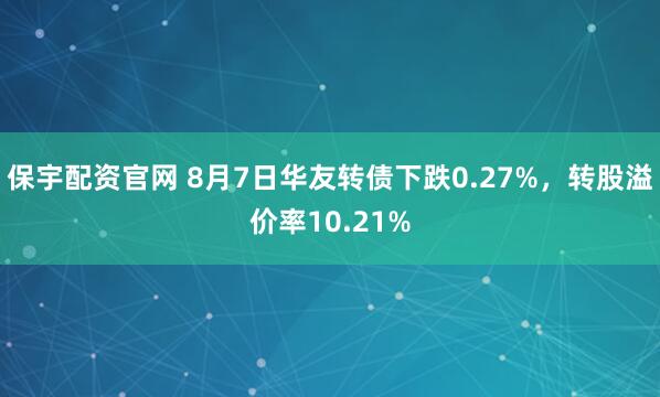 保宇配资官网 8月7日华友转债下跌0.27%，转股溢价率10.21%