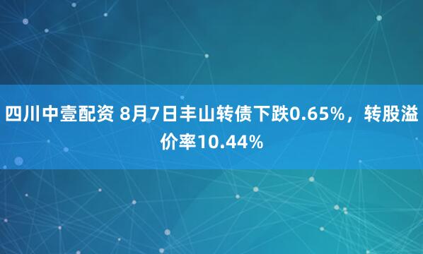 四川中壹配资 8月7日丰山转债下跌0.65%，转股溢价率10.44%