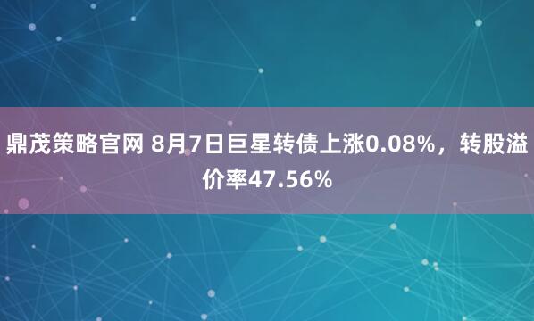 鼎茂策略官网 8月7日巨星转债上涨0.08%，转股溢价率47.56%