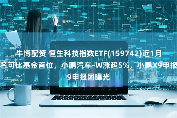 牛博配资 恒生科技指数ETF(159742)近1月涨幅排名可比基金首位，小鹏汽车-W涨超5%，小鹏X9申报图曝光