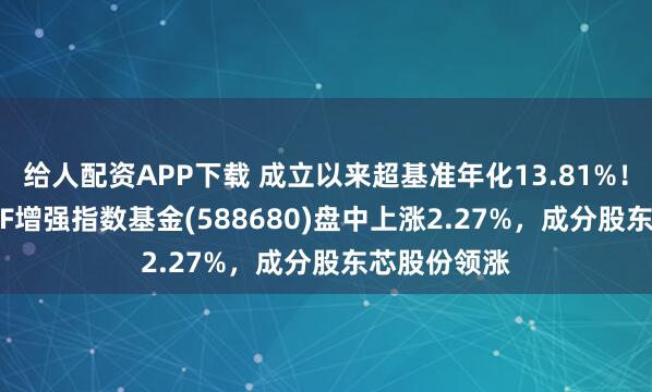 给人配资APP下载 成立以来超基准年化13.81%！科创100ETF增强指数基金(588680)盘中上涨2.27%，成分股东芯股份领涨