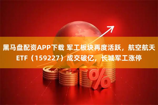 黑马盘配资APP下载 军工板块再度活跃，航空航天ETF（159227）成交破亿，长城军工涨停