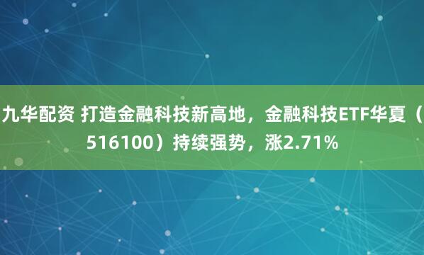 九华配资 打造金融科技新高地，金融科技ETF华夏（516100）持续强势，涨2.71%