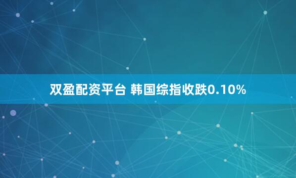 双盈配资平台 韩国综指收跌0.10%