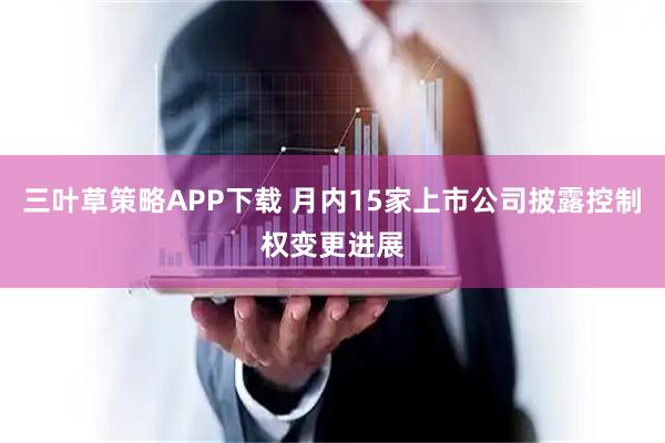 三叶草策略APP下载 月内15家上市公司披露控制权变更进展