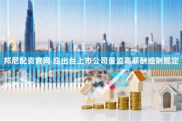 邦尼配资官网 应出台上市公司董监高薪酬细则规定
