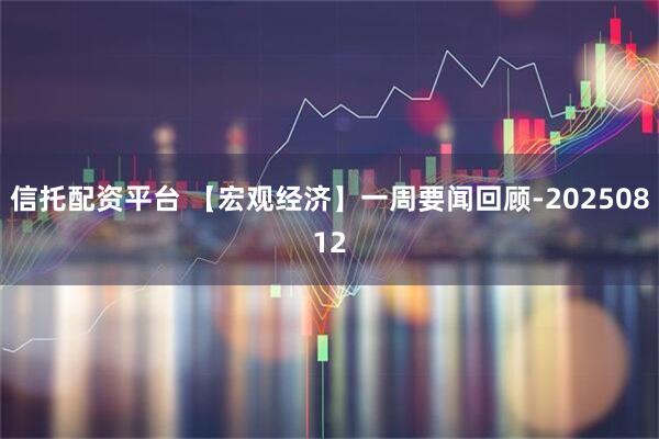 信托配资平台 【宏观经济】一周要闻回顾-20250812