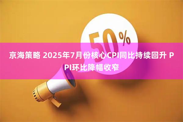 京海策略 2025年7月份核心CPI同比持续回升 PPI环比降幅收窄