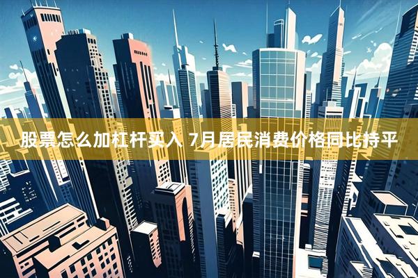 股票怎么加杠杆买入 7月居民消费价格同比持平