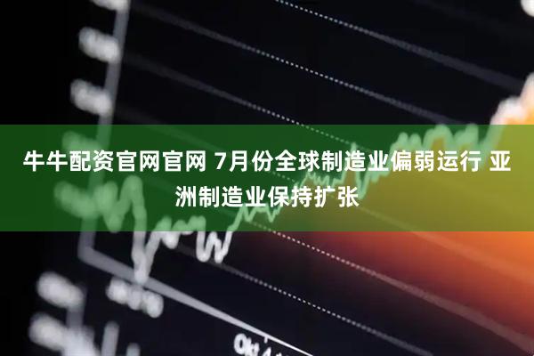 牛牛配资官网官网 7月份全球制造业偏弱运行 亚洲制造业保持扩张