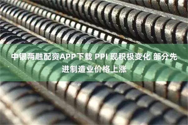 中银两融配资APP下载 PPI 现积极变化 部分先进制造业价格上涨