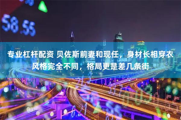 专业杠杆配资 贝佐斯前妻和现任，身材长相穿衣风格完全不同，格局更是差几条街