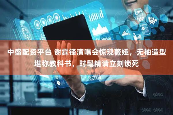 中盛配资平台 谢霆锋演唱会惊现薇娅，无袖造型堪称教科书，时髦精请立刻锁死