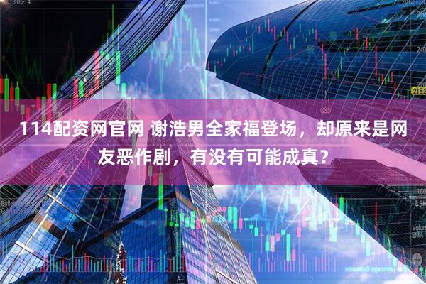 114配资网官网 谢浩男全家福登场，却原来是网友恶作剧，有没有可能成真？