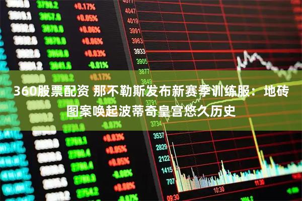 360股票配资 那不勒斯发布新赛季训练服：地砖图案唤起波蒂奇皇宫悠久历史