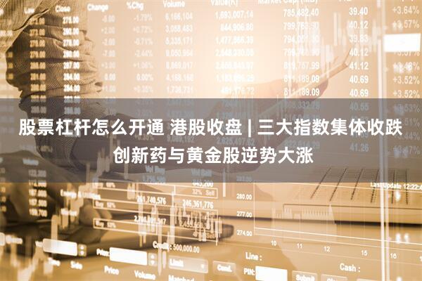 股票杠杆怎么开通 港股收盘 | 三大指数集体收跌 创新药与黄金股逆势大涨