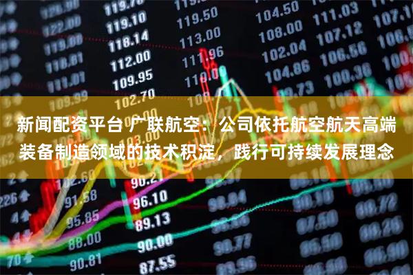 新闻配资平台 广联航空：公司依托航空航天高端装备制造领域的技术积淀，践行可持续发展理念