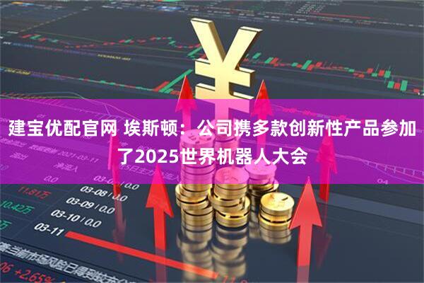 建宝优配官网 埃斯顿：公司携多款创新性产品参加了2025世界机器人大会