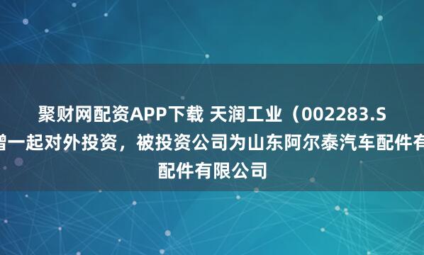 聚财网配资APP下载 天润工业（002283.SZ）新增一起对外投资，被投资公司为山东阿尔泰汽车配件有限公司