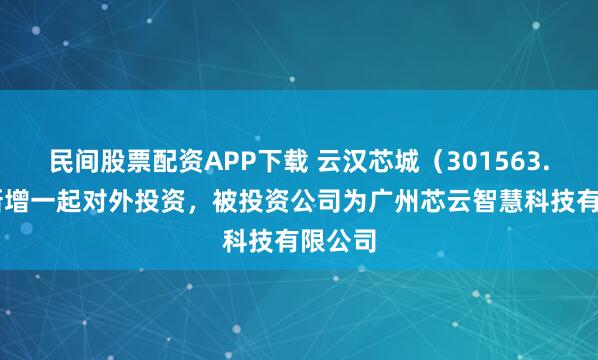 民间股票配资APP下载 云汉芯城（301563.SZ）新增一起对外投资，被投资公司为广州芯云智慧科技有限公司