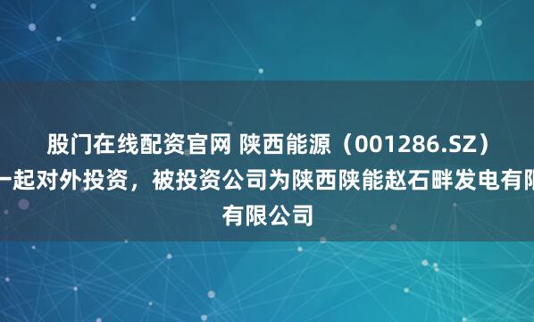 股门在线配资官网 陕西能源（001286.SZ）新增一起对外投资，被投资公司为陕西陕能赵石畔发电有限公司
