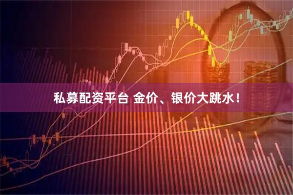 私募配资平台 金价、银价大跳水！