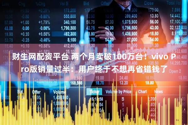财生网配资平台 两个月卖破100万台！vivo Pro版销量过半：用户终于不想再省错钱了