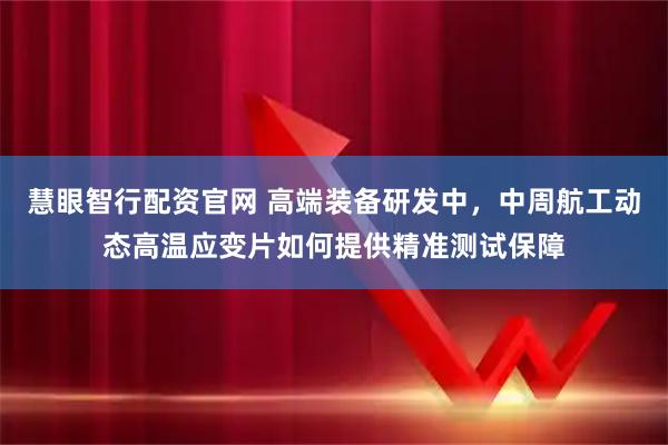 慧眼智行配资官网 高端装备研发中，中周航工动态高温应变片如何提供精准测试保障