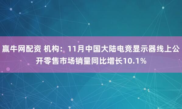 赢牛网配资 机构：11月中国大陆电竞显示器线上公开零售市场销量同比增长10.1%